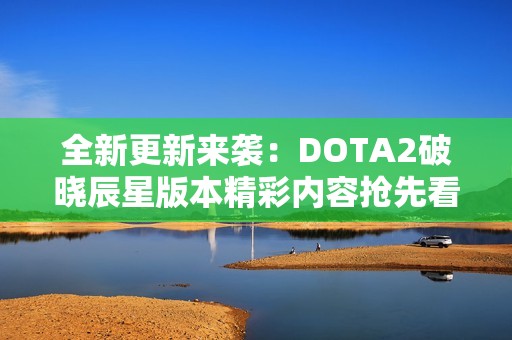 全新更新来袭：DOTA2破晓辰星版本精彩内容抢先看