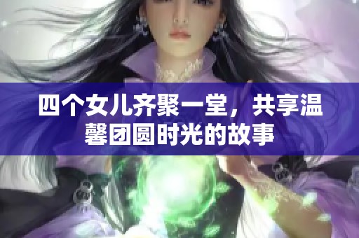 四个女儿齐聚一堂，共享温馨团圆时光的故事