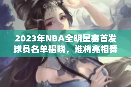 2023年NBA全明星赛首发球员名单揭晓，谁将亮相舞台？