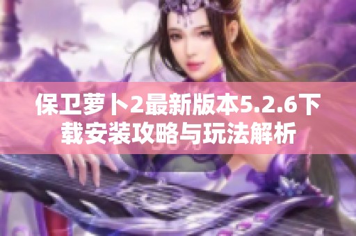 保卫萝卜2最新版本5.2.6下载安装攻略与玩法解析