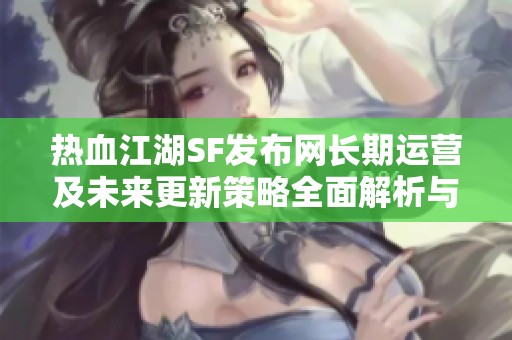 热血江湖SF发布网长期运营及未来更新策略全面解析与展望