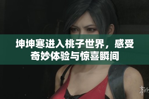 坤坤寒进入桃子世界，感受奇妙体验与惊喜瞬间