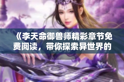 《李天命御兽师精彩章节免费阅读，带你探索异世界的奇幻冒险》