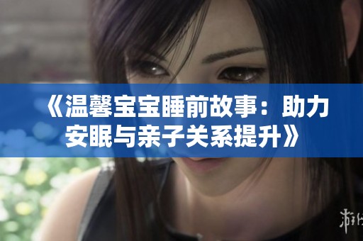 《温馨宝宝睡前故事：助力安眠与亲子关系提升》