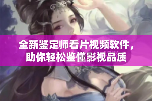 全新鉴定师看片视频软件，助你轻松鉴懂影视品质