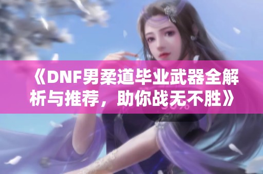 《DNF男柔道毕业武器全解析与推荐，助你战无不胜》