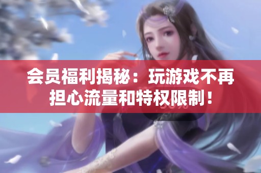 会员福利揭秘：玩游戏不再担心流量和特权限制！