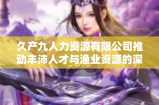 久产九人力资源有限公司推动丰沛人才与渔业资源的深度结合