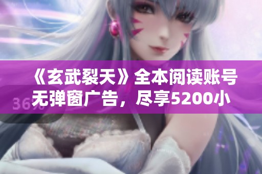《玄武裂天》全本阅读账号无弹窗广告，尽享5200小说网精彩内容