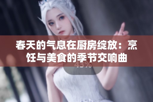春天的气息在厨房绽放：烹饪与美食的季节交响曲