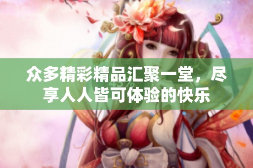 众多精彩精品汇聚一堂，尽享人人皆可体验的快乐