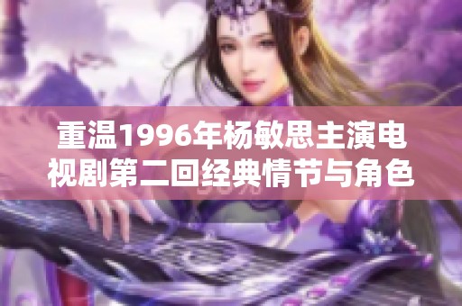 重温1996年杨敏思主演电视剧第二回经典情节与角色魅力