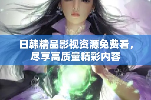 日韩精品影视资源免费看，尽享高质量精彩内容