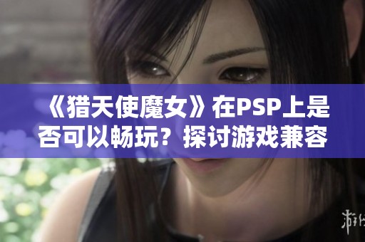 《猎天使魔女》在PSP上是否可以畅玩？探讨游戏兼容性与体验分析