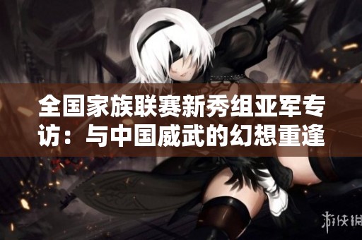 全国家族联赛新秀组亚军专访：与中国威武的幻想重逢之旅