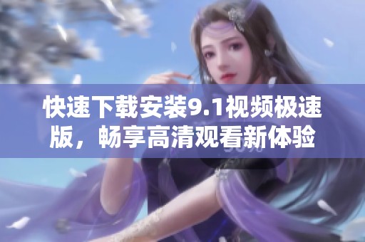 快速下载安装9.1视频极速版，畅享高清观看新体验