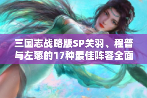 三国志战略版SP关羽、程普与左慈的17种最佳阵容全面解读