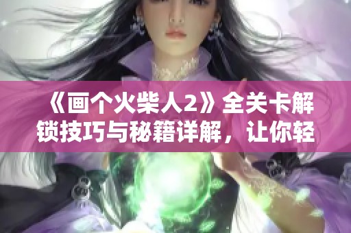 《画个火柴人2》全关卡解锁技巧与秘籍详解，让你轻松通关！