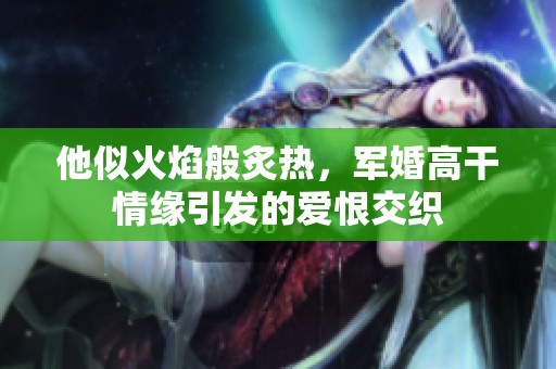他似火焰般炙热，军婚高干情缘引发的爱恨交织