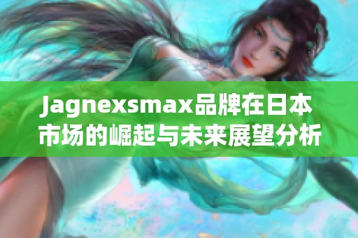 Jagnexsmax品牌在日本市场的崛起与未来展望分析