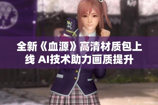 全新《血源》高清材质包上线 AI技术助力画质提升