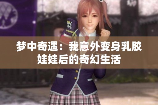 梦中奇遇：我意外变身乳胶娃娃后的奇幻生活