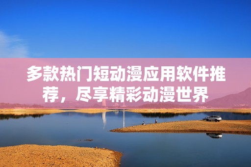 多款热门短动漫应用软件推荐，尽享精彩动漫世界