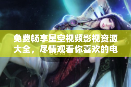 免费畅享星空视频影视资源大全，尽情观看你喜欢的电影和剧集