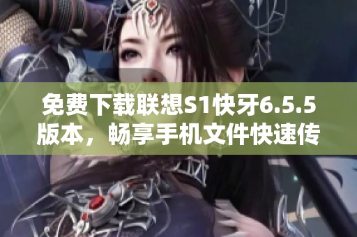 免费下载联想S1快牙6.5.5版本，畅享手机文件快速传输
