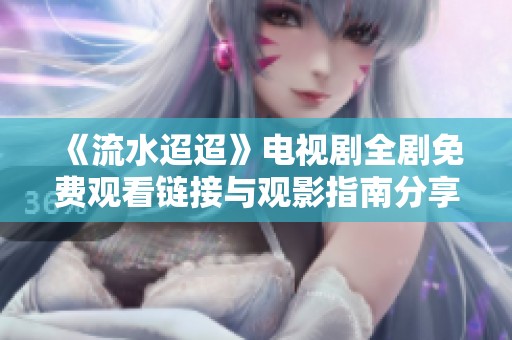 《流水迢迢》电视剧全剧免费观看链接与观影指南分享