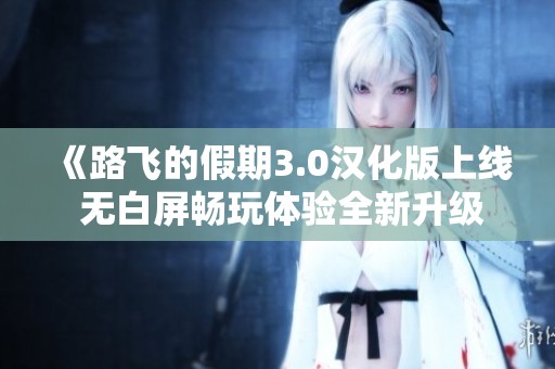 《路飞的假期3.0汉化版上线 无白屏畅玩体验全新升级》