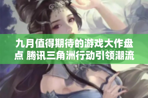 九月值得期待的游戏大作盘点 腾讯三角洲行动引领潮流