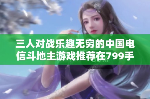 三人对战乐趣无穷的中国电信斗地主游戏推荐在799手游网