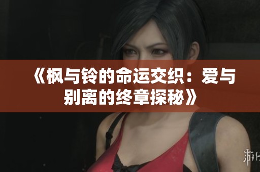 《枫与铃的命运交织：爱与别离的终章探秘》