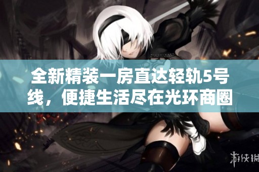 全新精装一房直达轻轨5号线，便捷生活尽在光环商圈