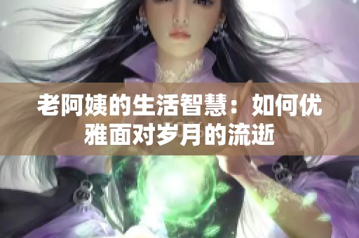 老阿姨的生活智慧：如何优雅面对岁月的流逝