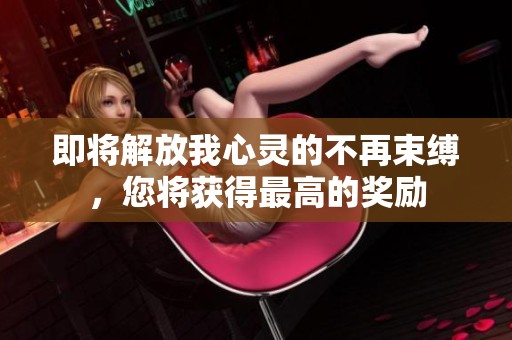 即将解放我心灵的不再束缚，您将获得最高的奖励