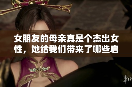 女朋友的母亲真是个杰出女性，她给我们带来了哪些启示