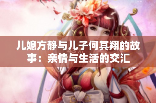 儿媳方静与儿子何其翔的故事：亲情与生活的交汇