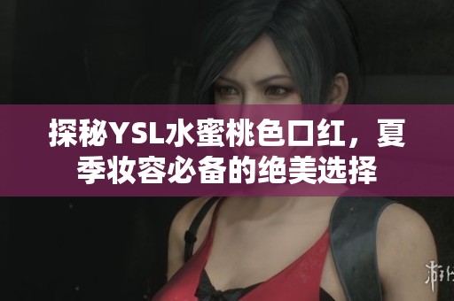 探秘YSL水蜜桃色口红，夏季妆容必备的绝美选择