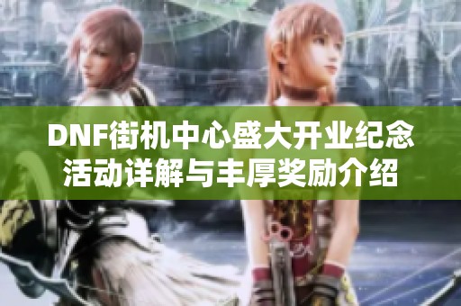DNF街机中心盛大开业纪念活动详解与丰厚奖励介绍