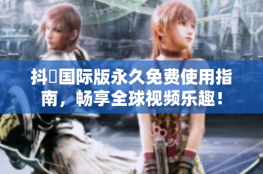 抖抈国际版永久免费使用指南，畅享全球视频乐趣！