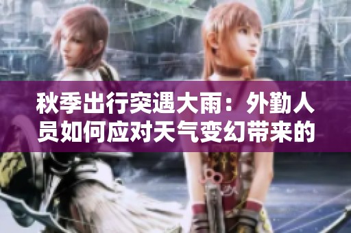 秋季出行突遇大雨：外勤人员如何应对天气变幻带来的挑战