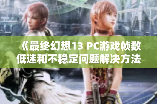 《最终幻想13 PC游戏帧数低迷和不稳定问题解决方法解析》