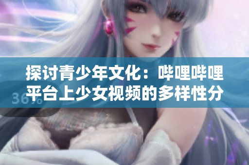 探讨青少年文化：哔哩哔哩平台上少女视频的多样性分析