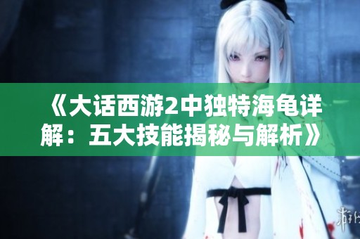 《大话西游2中独特海龟详解：五大技能揭秘与解析》