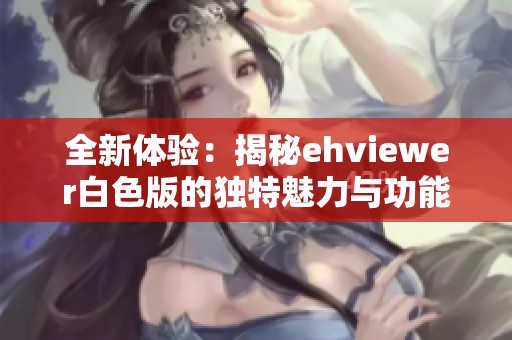 全新体验：揭秘ehviewer白色版的独特魅力与功能