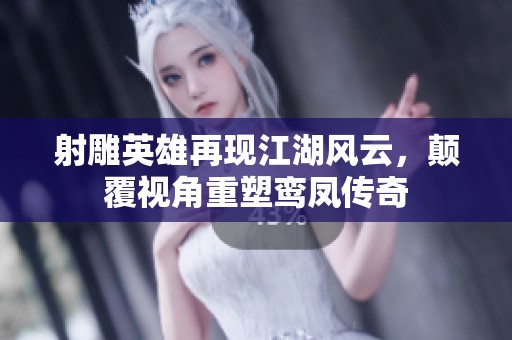 射雕英雄再现江湖风云，颠覆视角重塑鸾凤传奇
