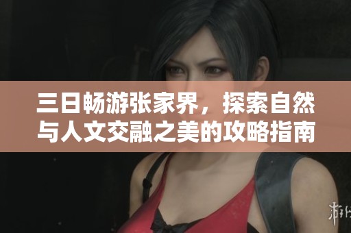 三日畅游张家界，探索自然与人文交融之美的攻略指南