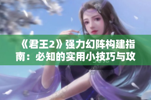 《君王2》强力幻阵构建指南：必知的实用小技巧与攻略